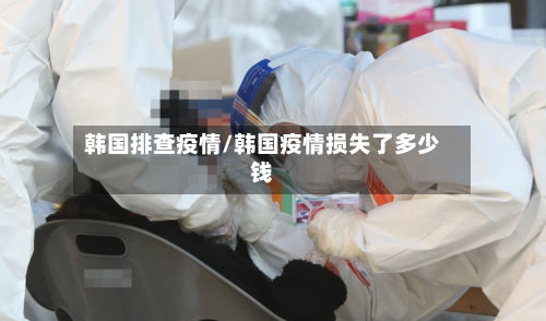 韩国排查疫情/韩国疫情损失了多少钱