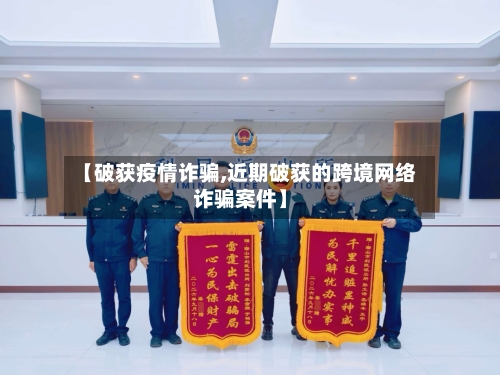 【破获疫情诈骗,近期破获的跨境网络诈骗案件】