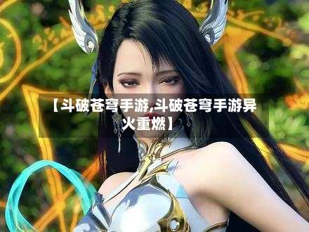 【斗破苍穹手游,斗破苍穹手游异火重燃】-第3张图片