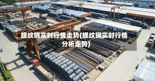 螺纹钢实时行情走势(螺纹钢实时行情分析走势)