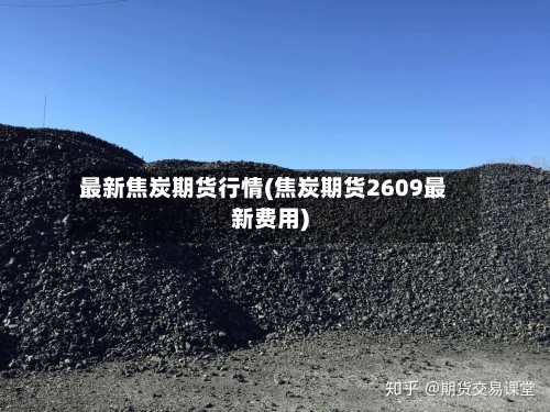 最新焦炭期货行情(焦炭期货2609最新费用)