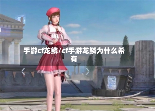 手游cf龙鳞/cf手游龙鳞为什么希有-第3张图片