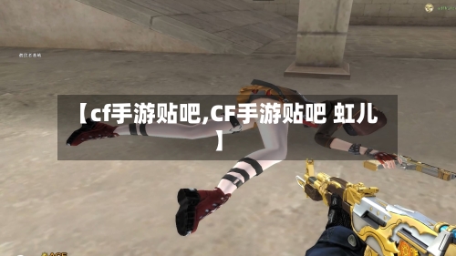 【cf手游贴吧,CF手游贴吧 虹儿】