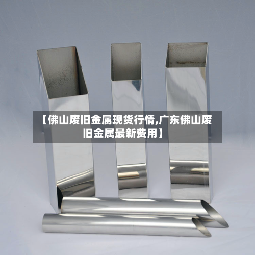 【佛山废旧金属现货行情,广东佛山废旧金属最新费用】