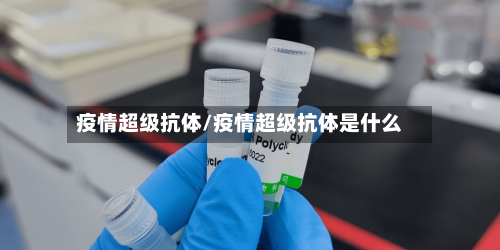 疫情超级抗体/疫情超级抗体是什么