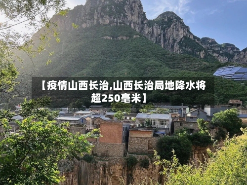【疫情山西长治,山西长治局地降水将超250毫米】
