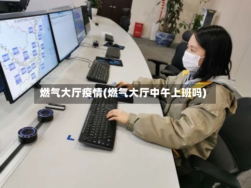 燃气大厅疫情(燃气大厅中午上班吗)