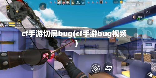 cf手游切屏bug(cf手游bug视频)-第2张图片