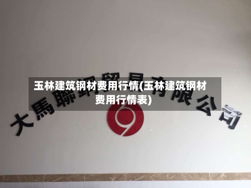 玉林建筑钢材费用行情(玉林建筑钢材费用行情表)