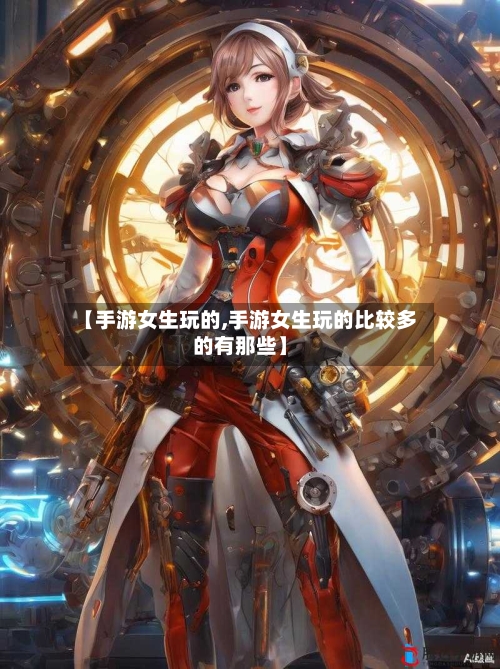 【手游女生玩的,手游女生玩的比较多的有那些】-第2张图片
