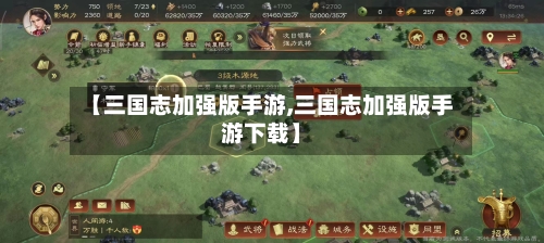 【三国志加强版手游,三国志加强版手游下载】