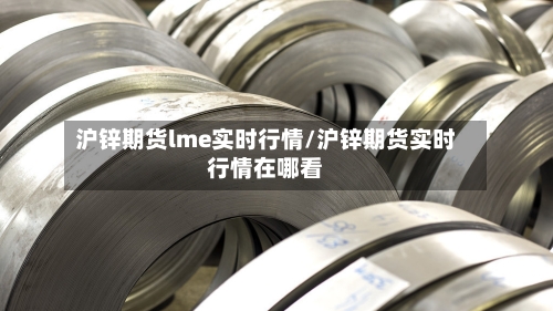 沪锌期货lme实时行情/沪锌期货实时行情在哪看