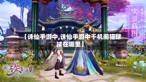 【诛仙手游中,诛仙手游中千机阁猫球球在哪里】-第3张图片