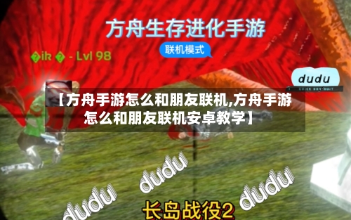 【方舟手游怎么和朋友联机,方舟手游怎么和朋友联机安卓教学】