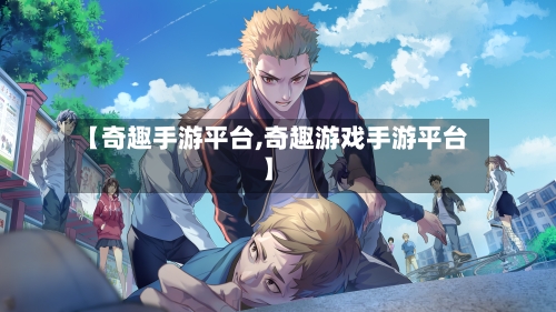 【奇趣手游平台,奇趣游戏手游平台】