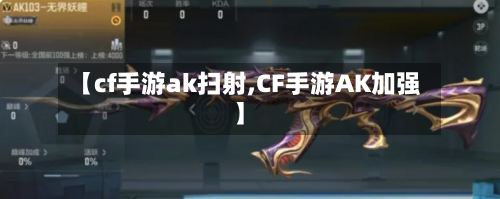 【cf手游ak扫射,CF手游AK加强】-第2张图片