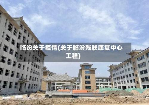 临汾关于疫情(关于临汾残联康复中心工程)-第3张图片