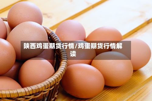陕西鸡蛋期货行情/鸡蛋期货行情解读