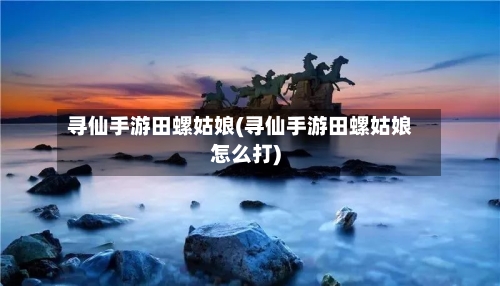 寻仙手游田螺姑娘(寻仙手游田螺姑娘怎么打)