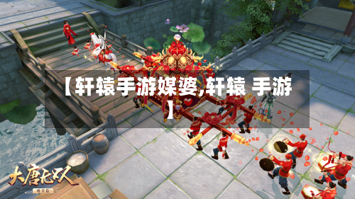 【轩辕手游媒婆,轩辕 手游】-第2张图片