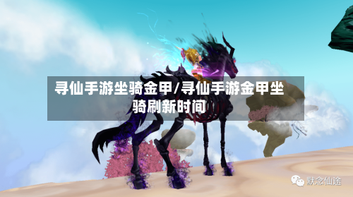 寻仙手游坐骑金甲/寻仙手游金甲坐骑刷新时间-第3张图片