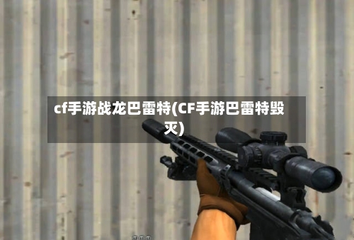 cf手游战龙巴雷特(CF手游巴雷特毁灭)-第2张图片