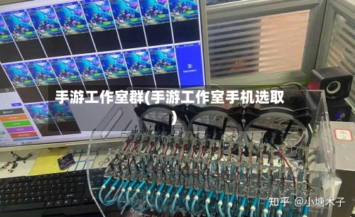 手游工作室群(手游工作室手机选取)-第3张图片