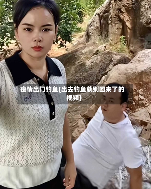 疫情出门钓鱼(出去钓鱼就别回来了的视频)-第2张图片