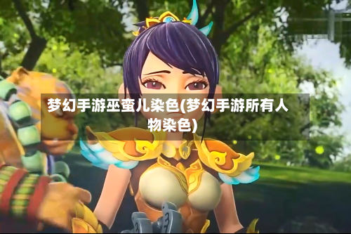梦幻手游巫蛮儿染色(梦幻手游所有人物染色)