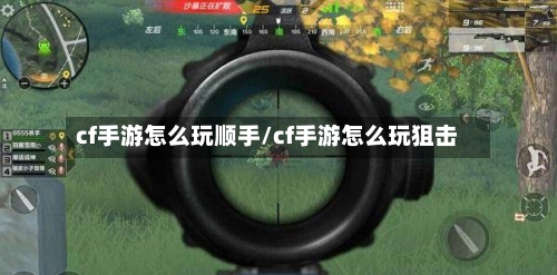 cf手游怎么玩顺手/cf手游怎么玩狙击