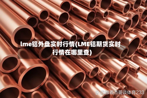 lme铝外盘实时行情(LME铝期货实时行情在哪里查)