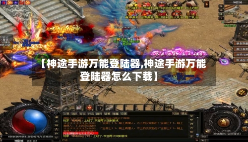 【神途手游万能登陆器,神途手游万能登陆器怎么下载】
