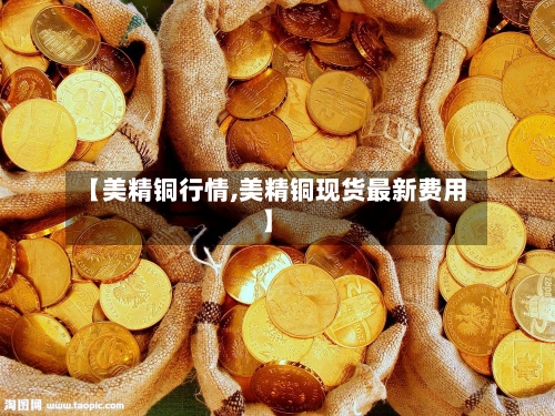 【美精铜行情,美精铜现货最新费用】