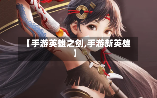 【手游英雄之剑,手游新英雄】
