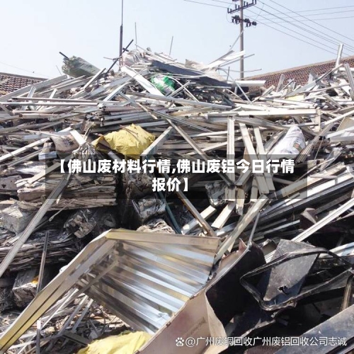 【佛山废材料行情,佛山废铝今日行情报价】-第3张图片