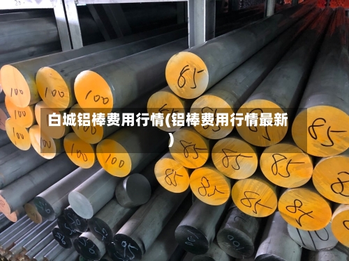 白城铝棒费用行情(铝棒费用行情最新)
