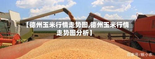 【德州玉米行情走势图,德州玉米行情走势图分析】