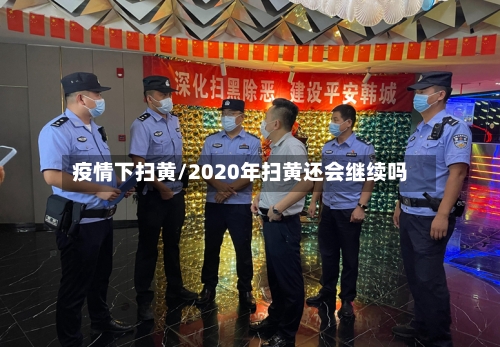 疫情下扫黄/2020年扫黄还会继续吗