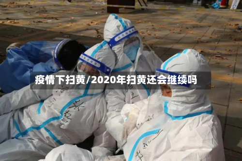 疫情下扫黄/2020年扫黄还会继续吗-第3张图片