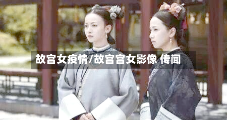 故宫女疫情/故宫宫女影像 传闻-第2张图片