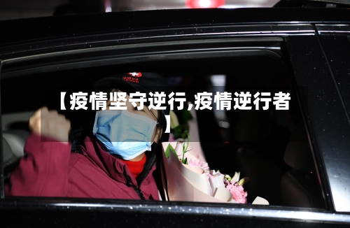 【疫情坚守逆行,疫情逆行者】
