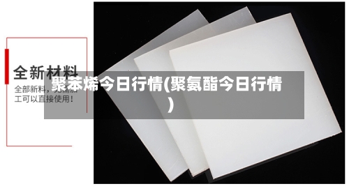 聚苯烯今日行情(聚氨酯今日行情)-第2张图片