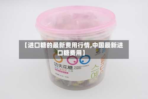 【进口糖的最新费用行情,中国最新进口糖费用】-第2张图片