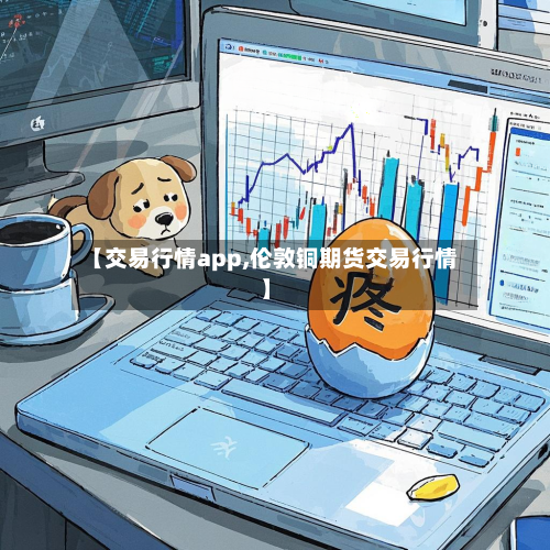 【交易行情app,伦敦铜期货交易行情】-第3张图片