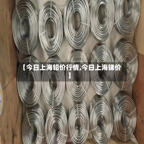 【今日上海铅价行情,今日上海锑价】