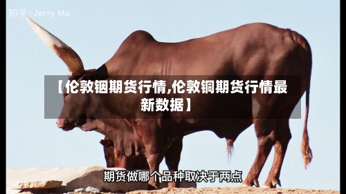 【伦敦铟期货行情,伦敦铜期货行情最新数据】