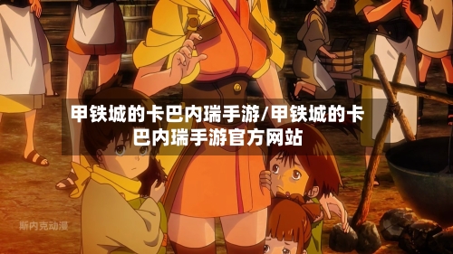 甲铁城的卡巴内瑞手游/甲铁城的卡巴内瑞手游官方网站-第2张图片