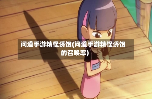 问道手游精怪诱饵(问道手游精怪诱饵的召唤率)-第2张图片