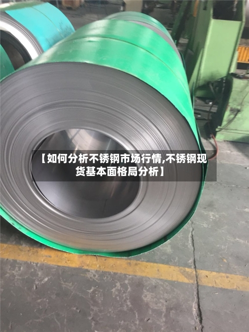【如何分析不锈钢市场行情,不锈钢现货基本面格局分析】