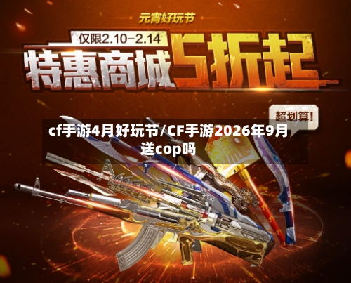 cf手游4月好玩节/CF手游2026年9月送cop吗